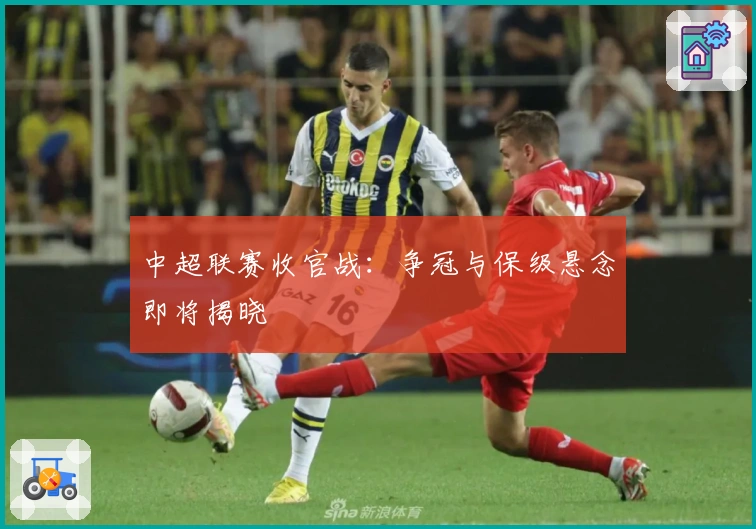 中超联赛收官战：争冠与保级悬念即将揭晓