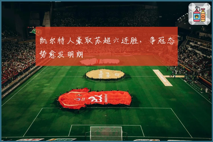 凯尔特人豪取苏超六连胜，争冠态势愈发明朗