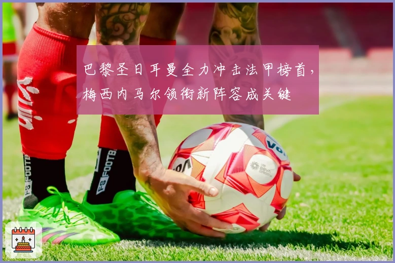 巴黎圣日耳曼全力冲击法甲榜首，梅西内马尔领衔新阵容成关键