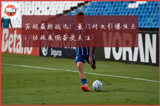 苏超最新战况：豪门对决引爆焦点，劲旅表现备受关注