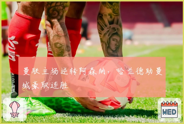 曼联主场逆转阿森纳，哈兰德助曼城豪取连胜