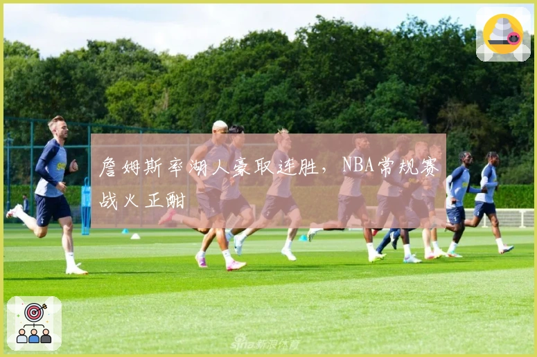 詹姆斯率湖人豪取连胜，NBA常规赛战火正酣