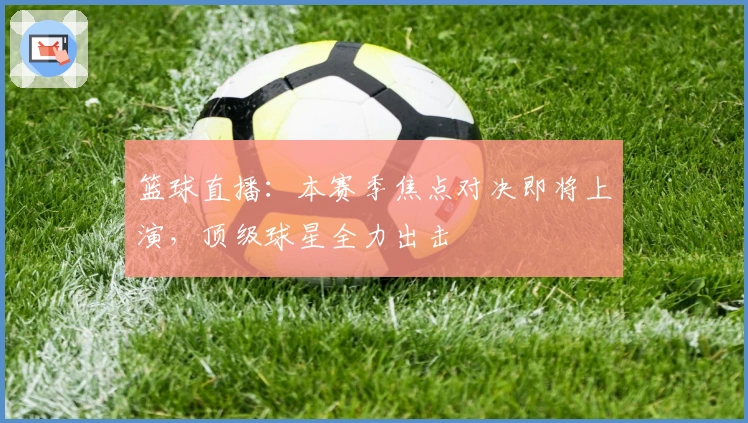 篮球直播：本赛季焦点对决即将上演，顶级球星全力出击