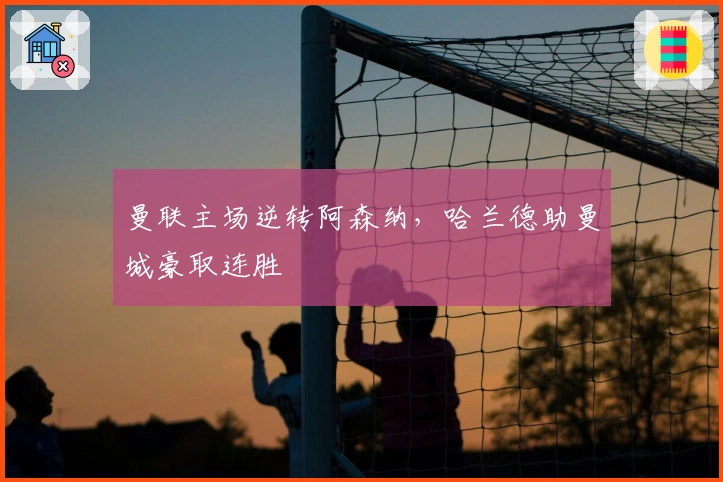 曼联主场逆转阿森纳，哈兰德助曼城豪取连胜