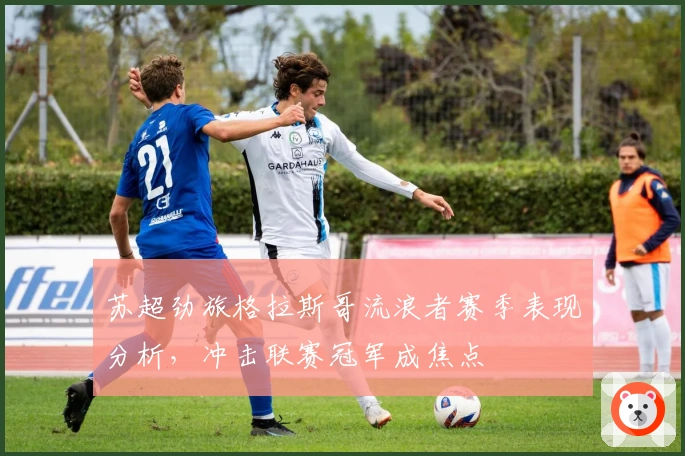 苏超劲旅格拉斯哥流浪者赛季表现分析，冲击联赛冠军成焦点