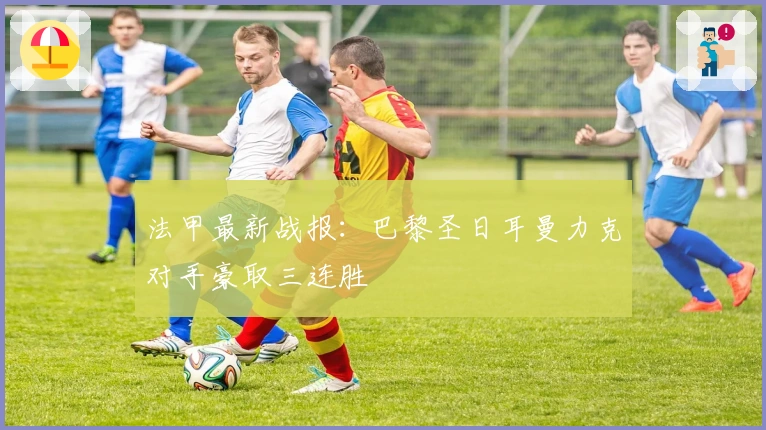 法甲最新战报：巴黎圣日耳曼力克对手豪取三连胜