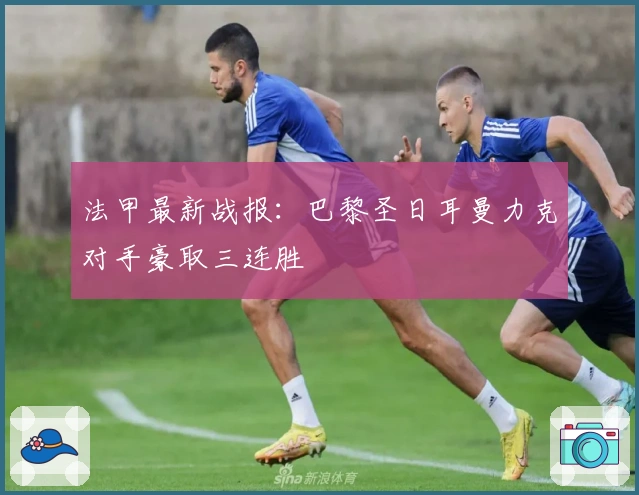 法甲最新战报：巴黎圣日耳曼力克对手豪取三连胜