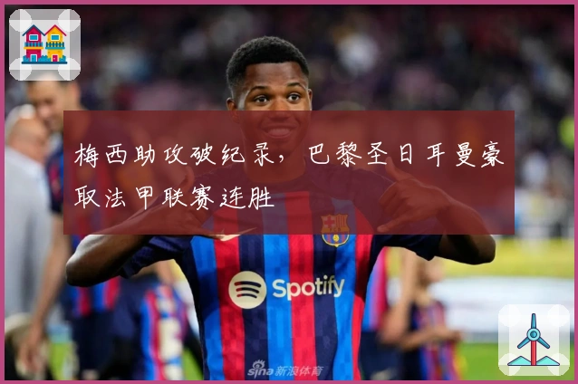 梅西助攻破纪录，巴黎圣日耳曼豪取法甲联赛连胜