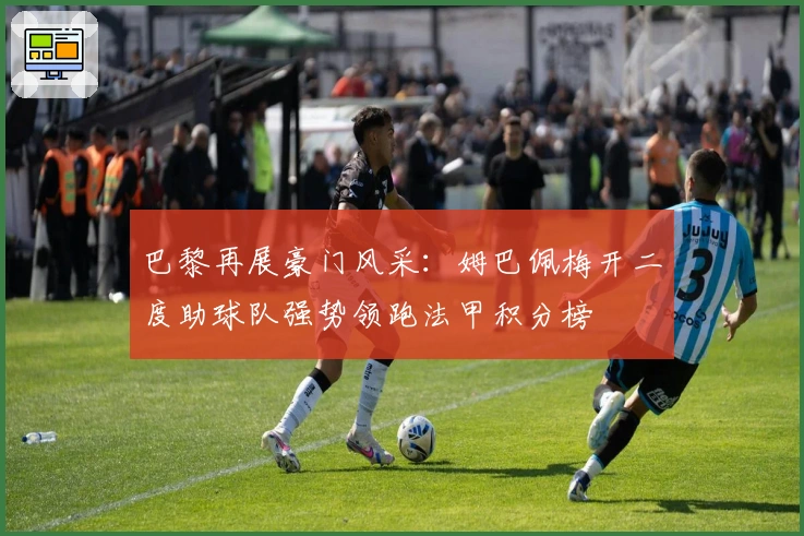 巴黎再展豪门风采:姆巴佩梅开二度助球队强势领跑法甲积分榜