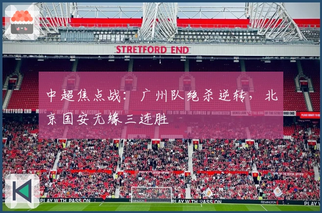中超焦点战：广州队绝杀逆转，北京国安无缘三连胜