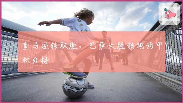 皇马逆转取胜，巴萨大胜领跑西甲积分榜