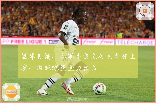 篮球直播：本赛季焦点对决即将上演，顶级球星全力出击