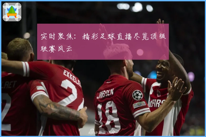 实时聚焦：精彩足球直播尽览顶级联赛风云