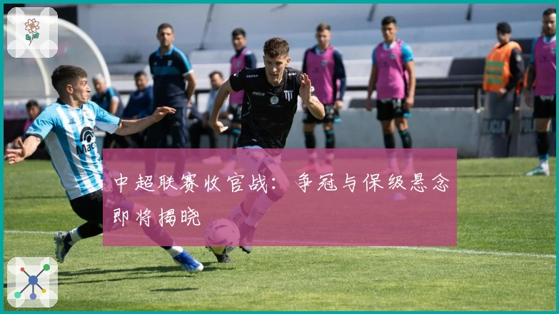 中超联赛收官战：争冠与保级悬念即将揭晓