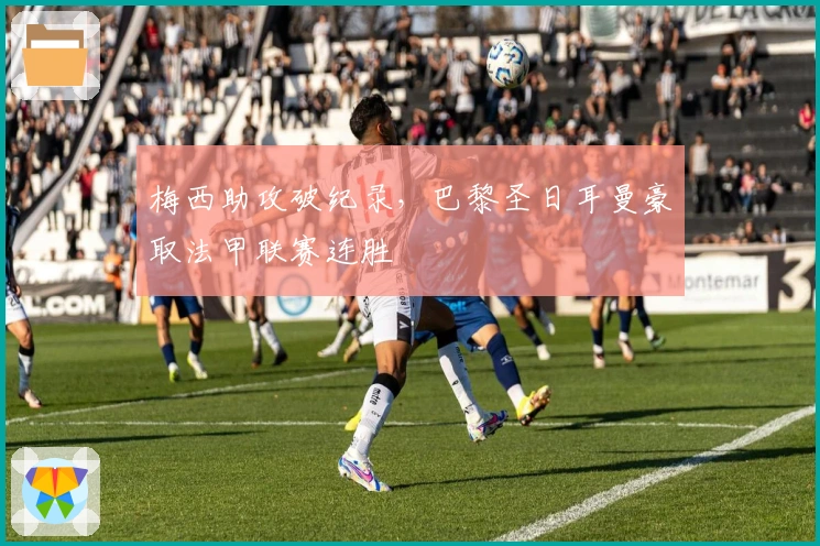 梅西助攻破纪录，巴黎圣日耳曼豪取法甲联赛连胜