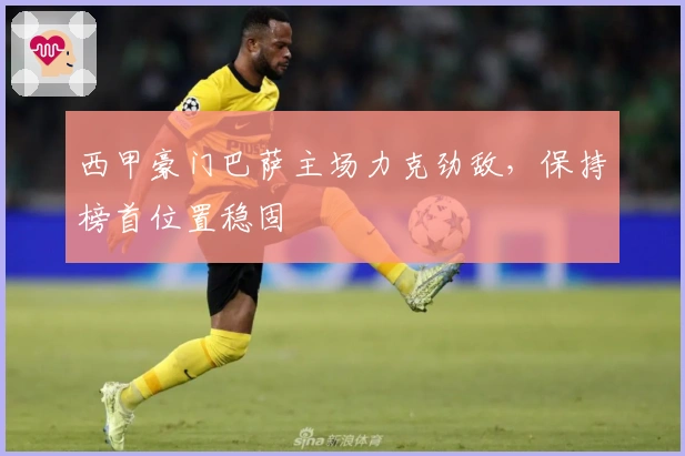 西甲豪门巴萨主场力克劲敌，保持榜首位置稳固