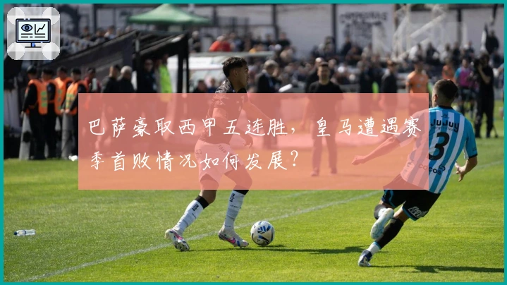 巴萨豪取西甲五连胜，皇马遭遇赛季首败情况如何发展？