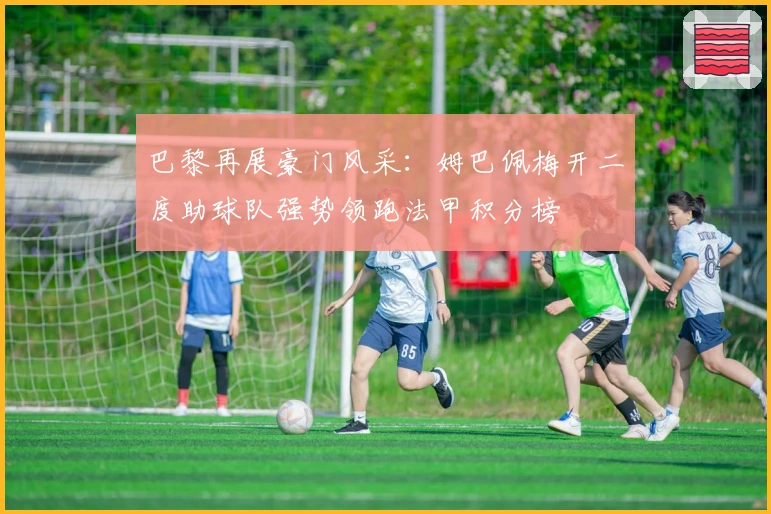 巴黎再展豪门风采：姆巴佩梅开二度助球队强势领跑法甲积分榜