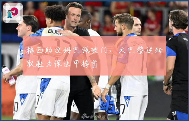 梅西助攻姆巴佩破门，大巴黎逆转取胜力保法甲榜首