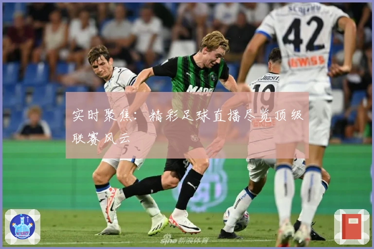 实时聚焦：精彩足球直播尽览顶级联赛风云