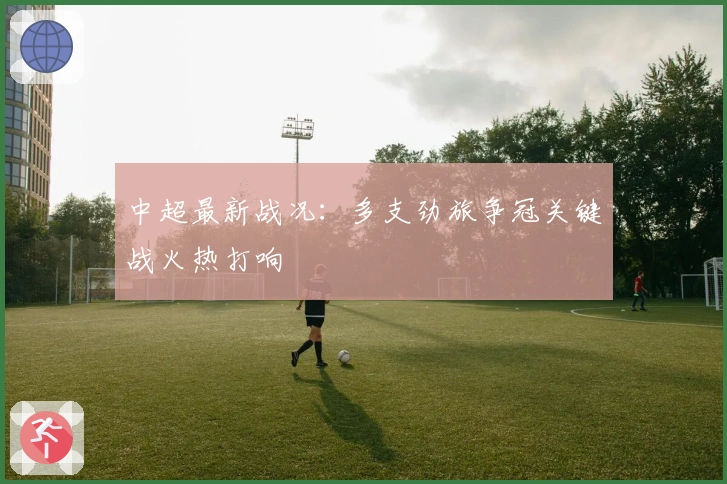 中超最新战况：多支劲旅争冠关键战火热打响