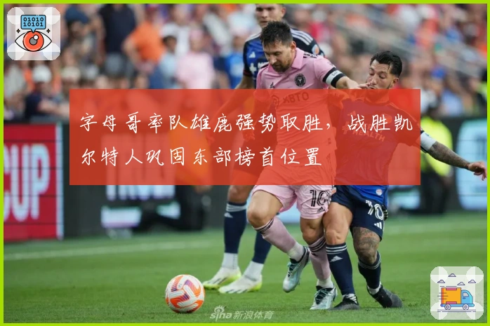 字母哥率队雄鹿强势取胜，战胜凯尔特人巩固东部榜首位置