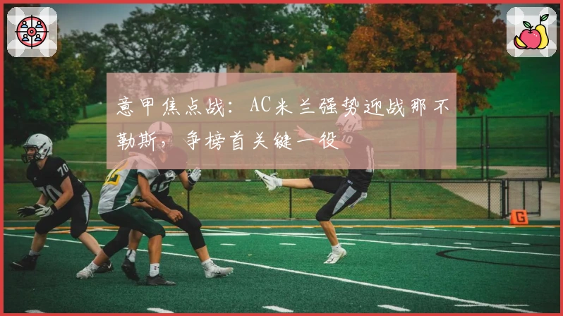 意甲焦点战：AC米兰强势迎战那不勒斯，争榜首关键一役